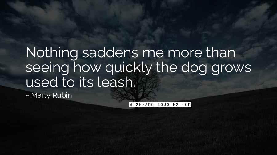 Marty Rubin Quotes: Nothing saddens me more than seeing how quickly the dog grows used to its leash.