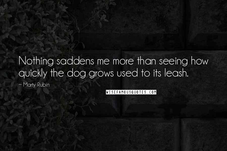 Marty Rubin Quotes: Nothing saddens me more than seeing how quickly the dog grows used to its leash.