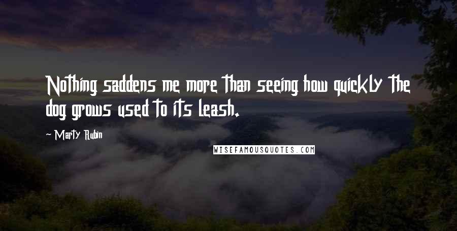 Marty Rubin Quotes: Nothing saddens me more than seeing how quickly the dog grows used to its leash.