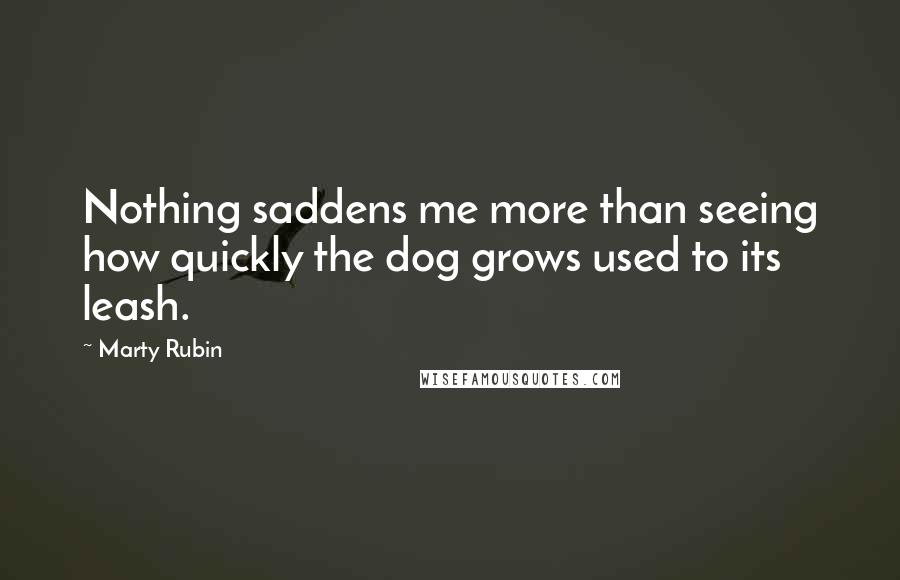 Marty Rubin Quotes: Nothing saddens me more than seeing how quickly the dog grows used to its leash.