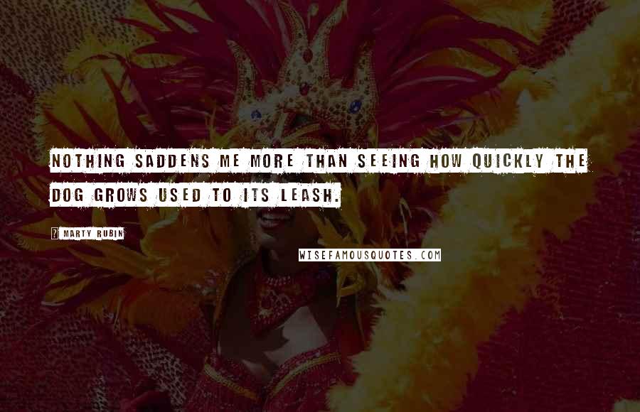 Marty Rubin Quotes: Nothing saddens me more than seeing how quickly the dog grows used to its leash.