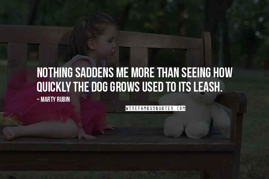 Marty Rubin Quotes: Nothing saddens me more than seeing how quickly the dog grows used to its leash.