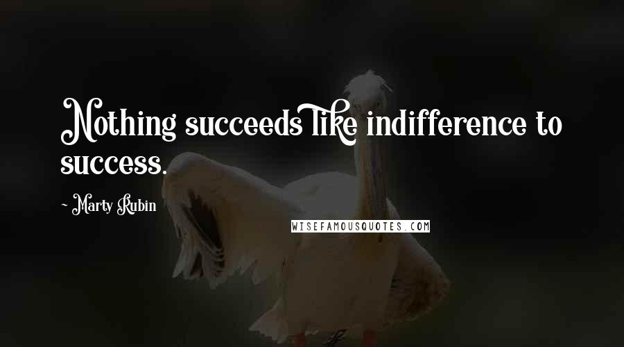 Marty Rubin Quotes: Nothing succeeds like indifference to success.