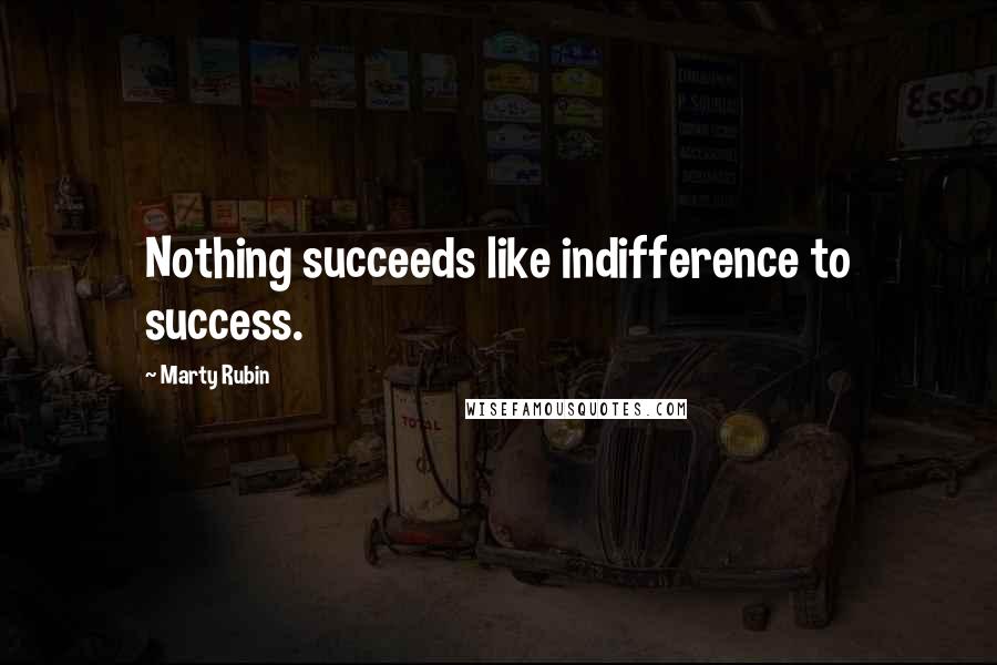 Marty Rubin Quotes: Nothing succeeds like indifference to success.