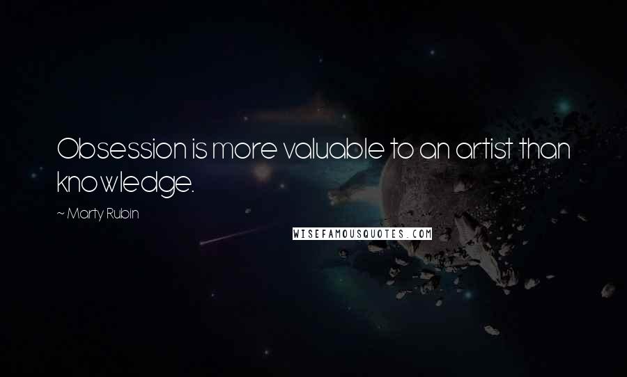 Marty Rubin Quotes: Obsession is more valuable to an artist than knowledge.