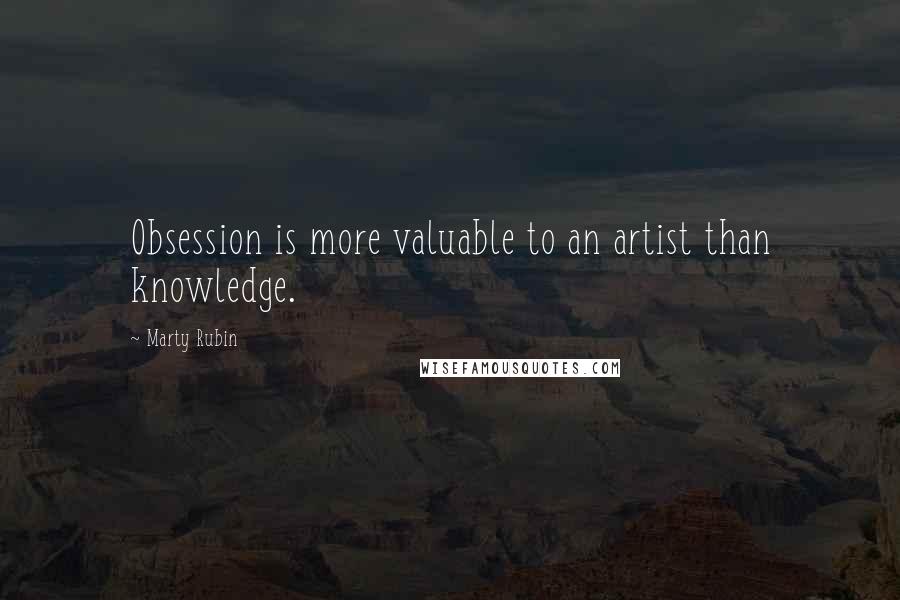 Marty Rubin Quotes: Obsession is more valuable to an artist than knowledge.