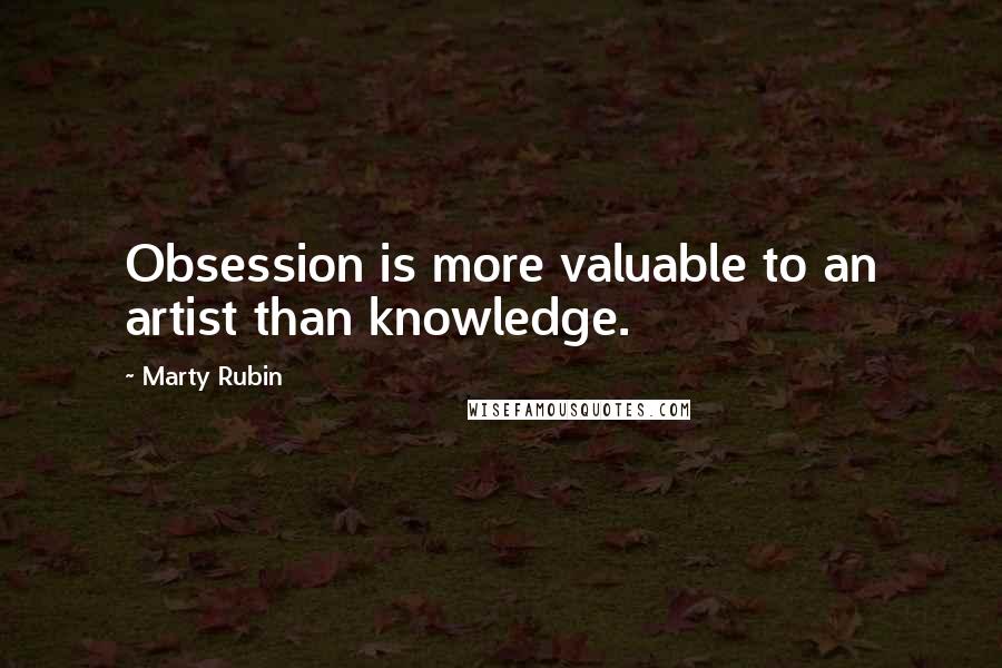 Marty Rubin Quotes: Obsession is more valuable to an artist than knowledge.