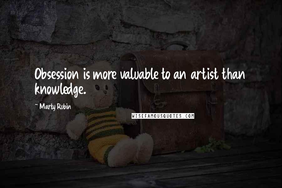 Marty Rubin Quotes: Obsession is more valuable to an artist than knowledge.