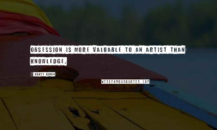 Marty Rubin Quotes: Obsession is more valuable to an artist than knowledge.