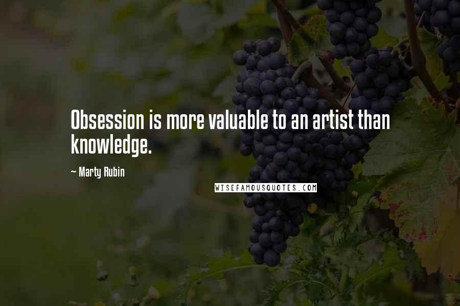Marty Rubin Quotes: Obsession is more valuable to an artist than knowledge.
