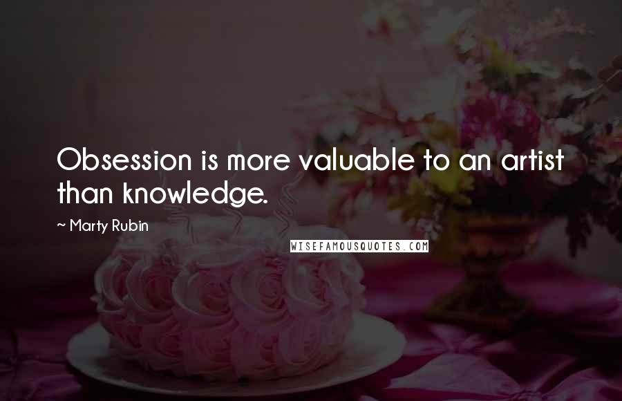 Marty Rubin Quotes: Obsession is more valuable to an artist than knowledge.