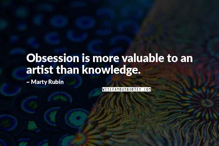 Marty Rubin Quotes: Obsession is more valuable to an artist than knowledge.