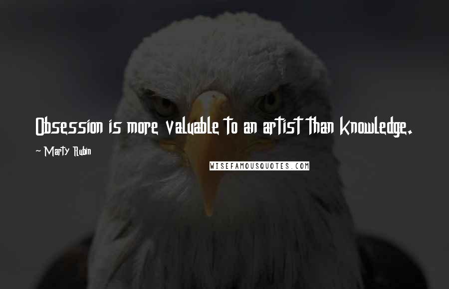 Marty Rubin Quotes: Obsession is more valuable to an artist than knowledge.