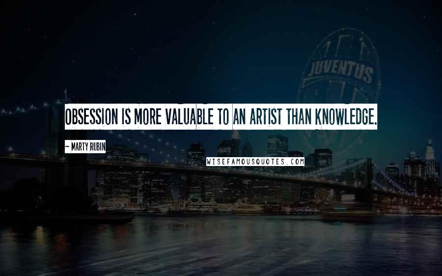 Marty Rubin Quotes: Obsession is more valuable to an artist than knowledge.