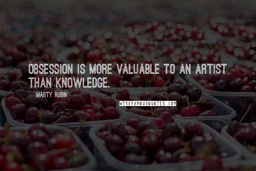 Marty Rubin Quotes: Obsession is more valuable to an artist than knowledge.