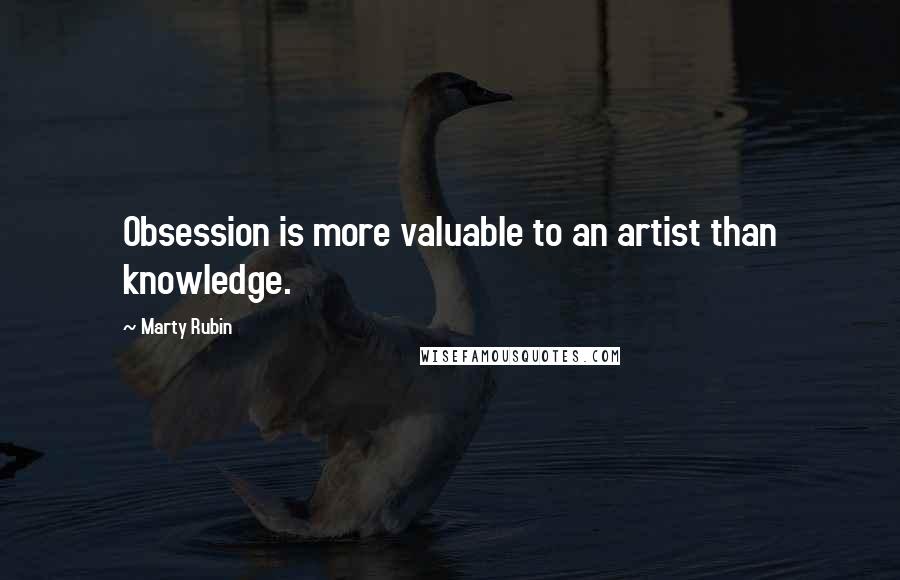 Marty Rubin Quotes: Obsession is more valuable to an artist than knowledge.