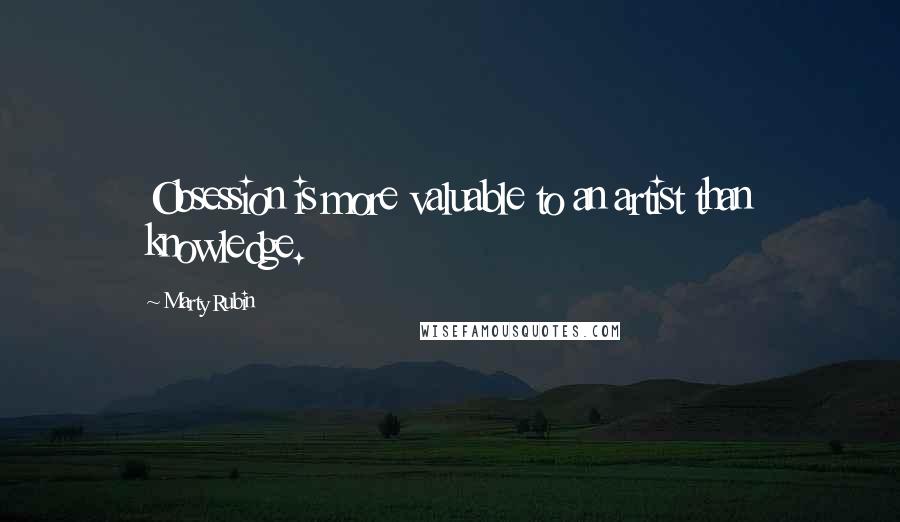 Marty Rubin Quotes: Obsession is more valuable to an artist than knowledge.