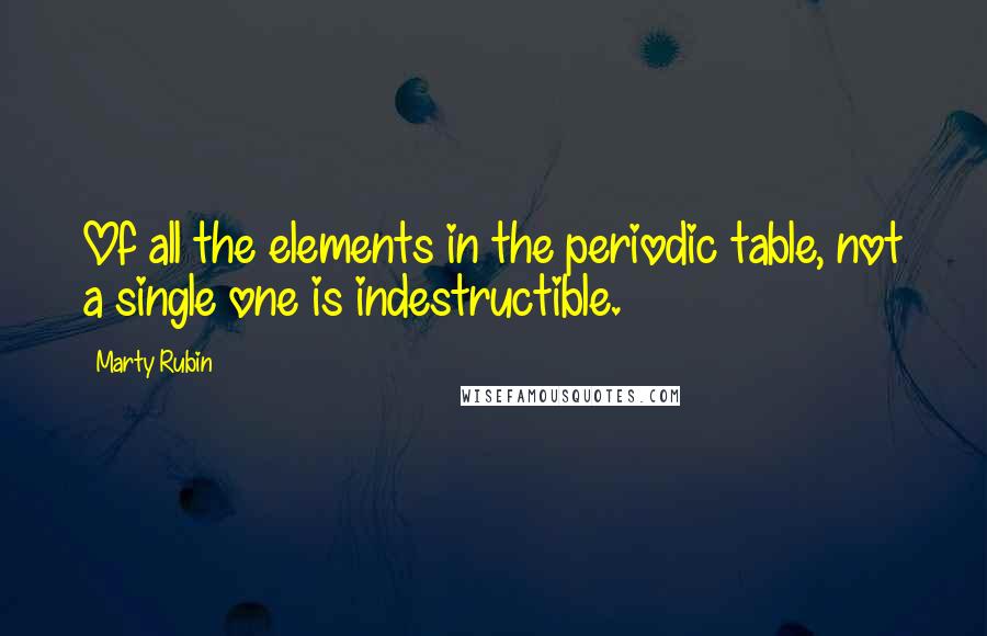 Marty Rubin Quotes: Of all the elements in the periodic table, not a single one is indestructible.