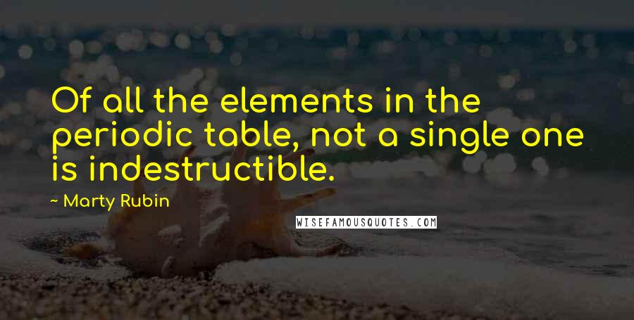 Marty Rubin Quotes: Of all the elements in the periodic table, not a single one is indestructible.