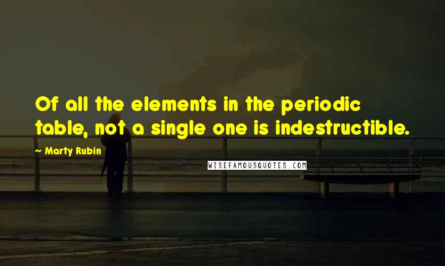 Marty Rubin Quotes: Of all the elements in the periodic table, not a single one is indestructible.