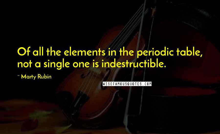 Marty Rubin Quotes: Of all the elements in the periodic table, not a single one is indestructible.