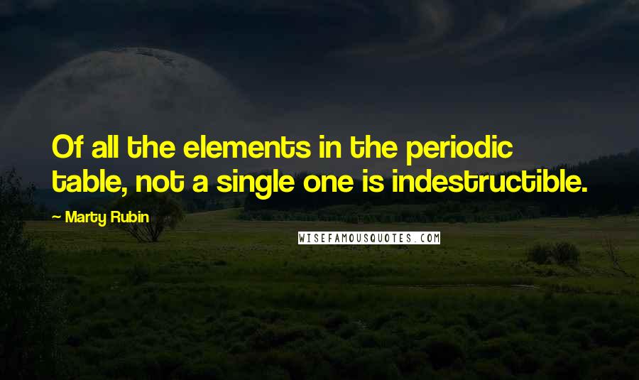 Marty Rubin Quotes: Of all the elements in the periodic table, not a single one is indestructible.