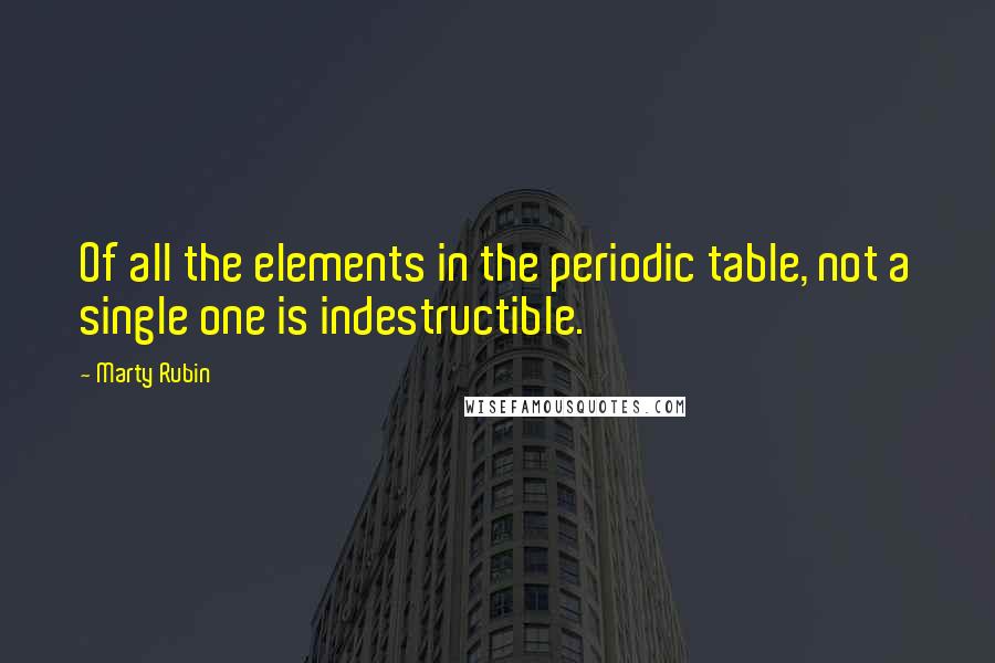 Marty Rubin Quotes: Of all the elements in the periodic table, not a single one is indestructible.