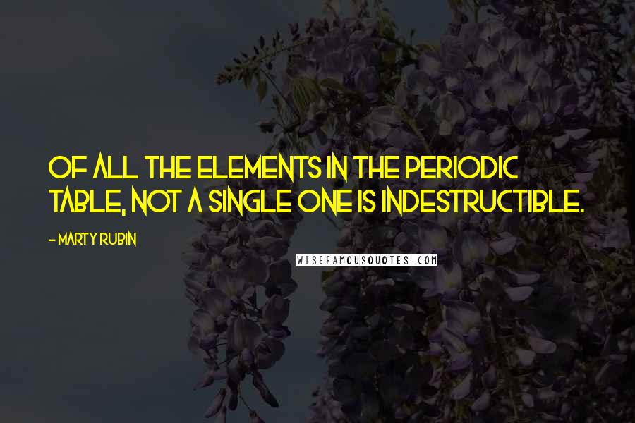 Marty Rubin Quotes: Of all the elements in the periodic table, not a single one is indestructible.