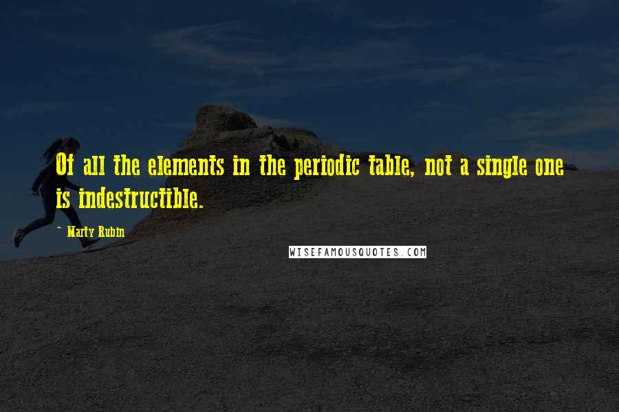 Marty Rubin Quotes: Of all the elements in the periodic table, not a single one is indestructible.