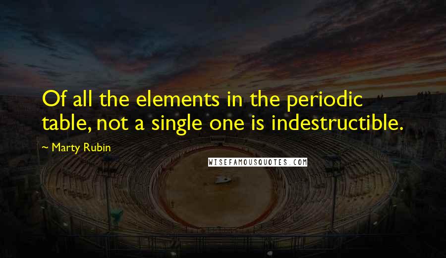 Marty Rubin Quotes: Of all the elements in the periodic table, not a single one is indestructible.