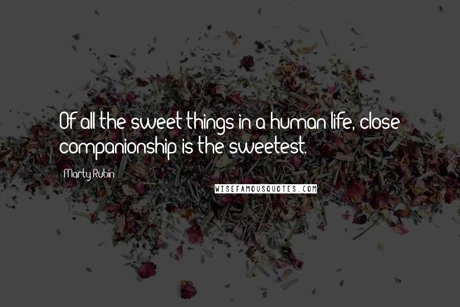 Marty Rubin Quotes: Of all the sweet things in a human life, close companionship is the sweetest.