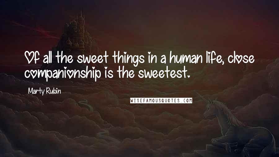 Marty Rubin Quotes: Of all the sweet things in a human life, close companionship is the sweetest.