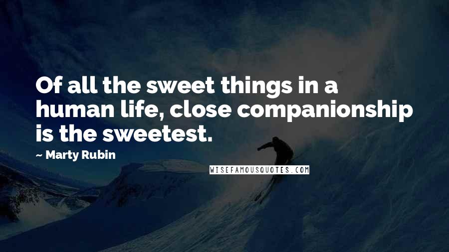 Marty Rubin Quotes: Of all the sweet things in a human life, close companionship is the sweetest.