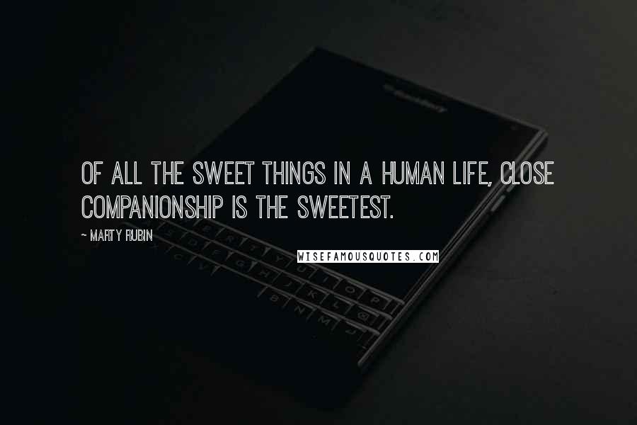 Marty Rubin Quotes: Of all the sweet things in a human life, close companionship is the sweetest.