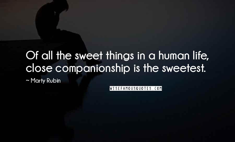 Marty Rubin Quotes: Of all the sweet things in a human life, close companionship is the sweetest.