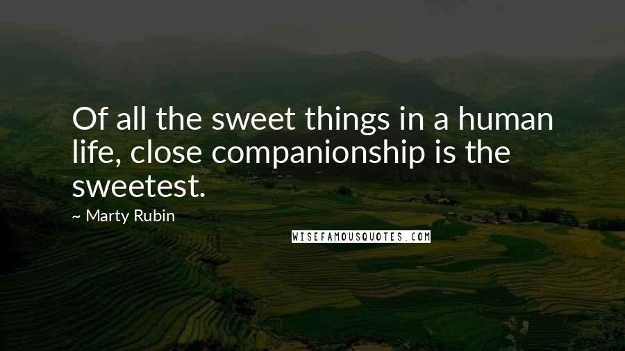 Marty Rubin Quotes: Of all the sweet things in a human life, close companionship is the sweetest.