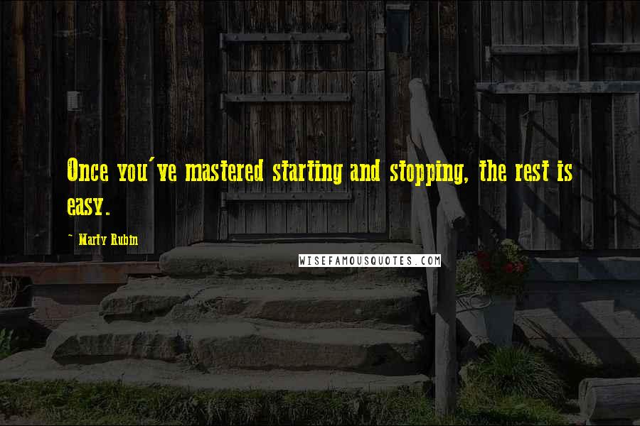 Marty Rubin Quotes: Once you've mastered starting and stopping, the rest is easy.