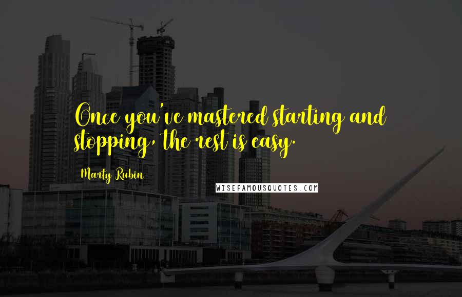 Marty Rubin Quotes: Once you've mastered starting and stopping, the rest is easy.