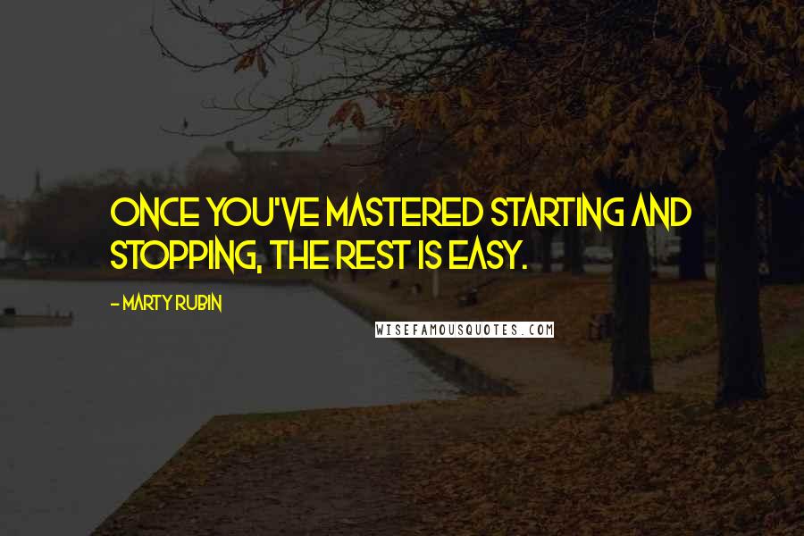 Marty Rubin Quotes: Once you've mastered starting and stopping, the rest is easy.