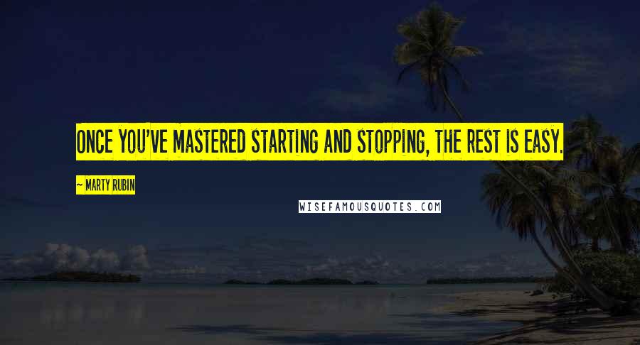 Marty Rubin Quotes: Once you've mastered starting and stopping, the rest is easy.