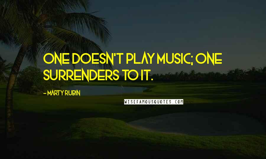 Marty Rubin Quotes: One doesn't play music; one surrenders to it.