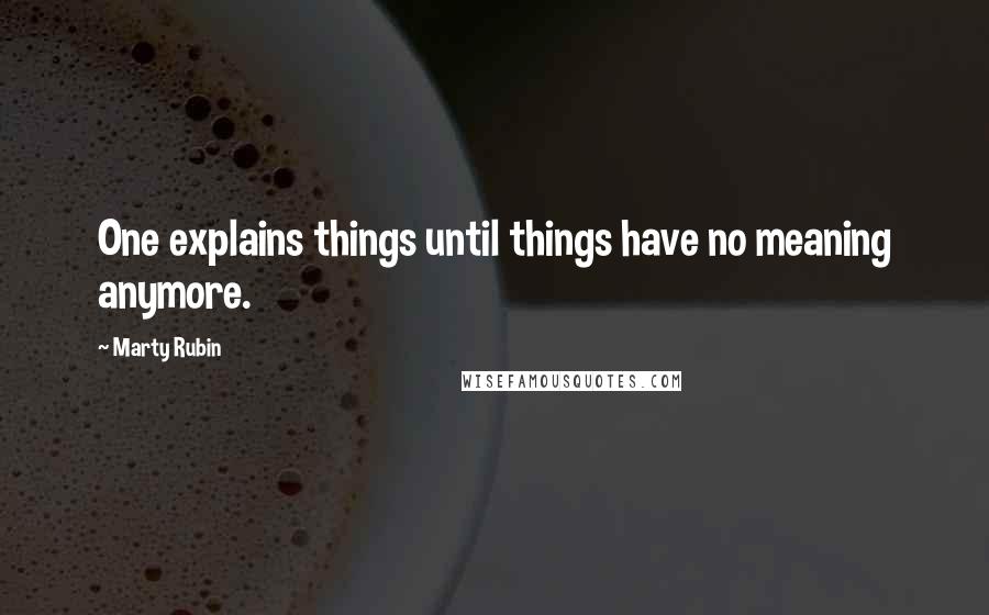 Marty Rubin Quotes: One explains things until things have no meaning anymore.