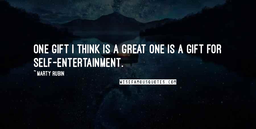 Marty Rubin Quotes: One gift I think is a great one is a gift for self-entertainment.