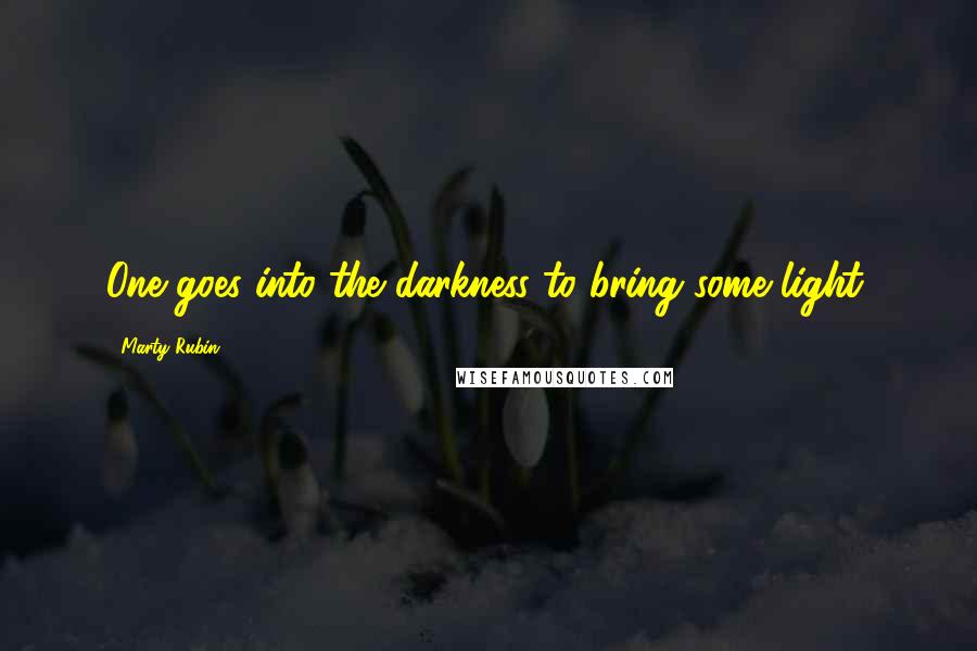 Marty Rubin Quotes: One goes into the darkness to bring some light.