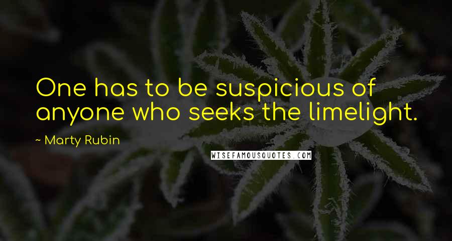 Marty Rubin Quotes: One has to be suspicious of anyone who seeks the limelight.