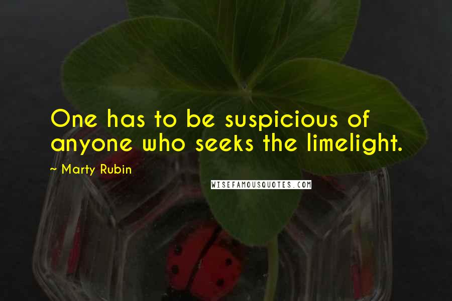 Marty Rubin Quotes: One has to be suspicious of anyone who seeks the limelight.