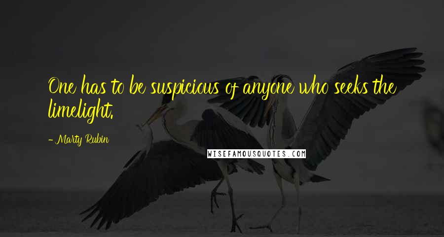 Marty Rubin Quotes: One has to be suspicious of anyone who seeks the limelight.