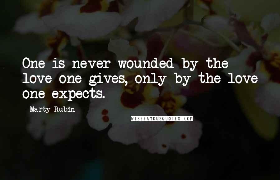 Marty Rubin Quotes: One is never wounded by the love one gives, only by the love one expects.