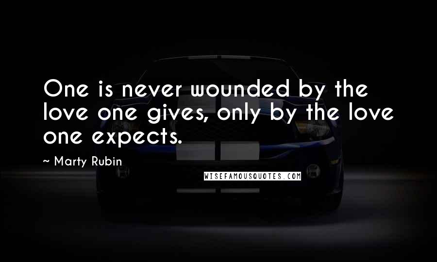 Marty Rubin Quotes: One is never wounded by the love one gives, only by the love one expects.