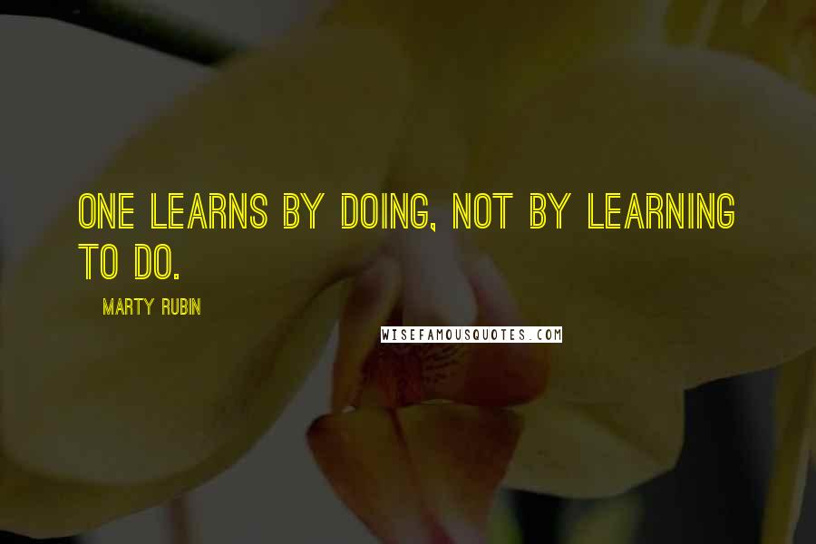 Marty Rubin Quotes: One learns by doing, not by learning to do.